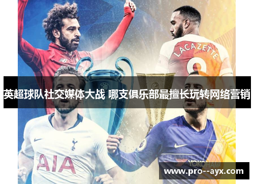英超球队社交媒体大战 哪支俱乐部最擅长玩转网络营销