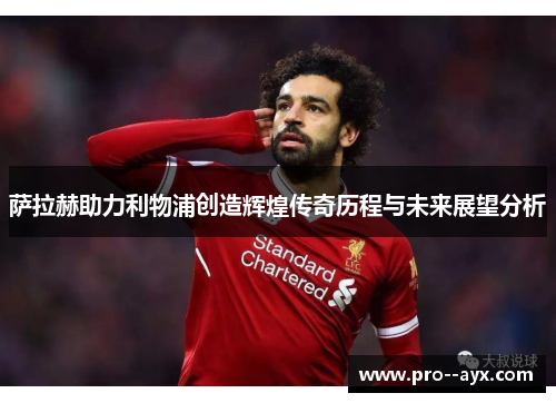 萨拉赫助力利物浦创造辉煌传奇历程与未来展望分析