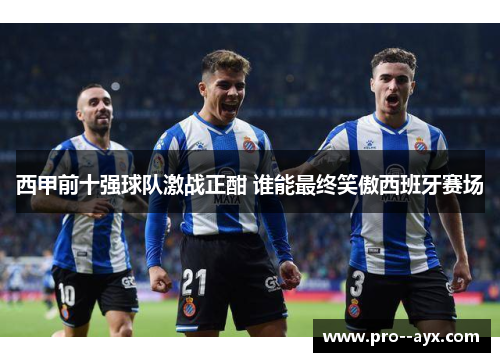 西甲前十强球队激战正酣 谁能最终笑傲西班牙赛场