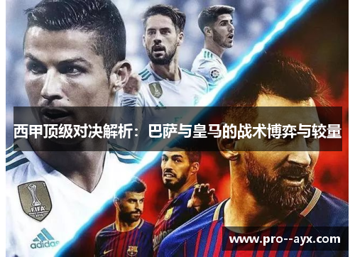 西甲顶级对决解析：巴萨与皇马的战术博弈与较量