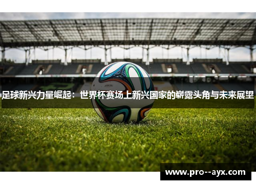足球新兴力量崛起：世界杯赛场上新兴国家的崭露头角与未来展望