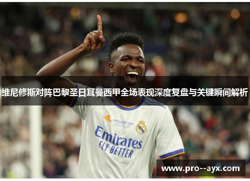 维尼修斯对阵巴黎圣日耳曼西甲全场表现深度复盘与关键瞬间解析