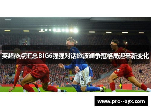 英超热点汇总BIG6强强对话掀波澜争冠格局迎来新变化