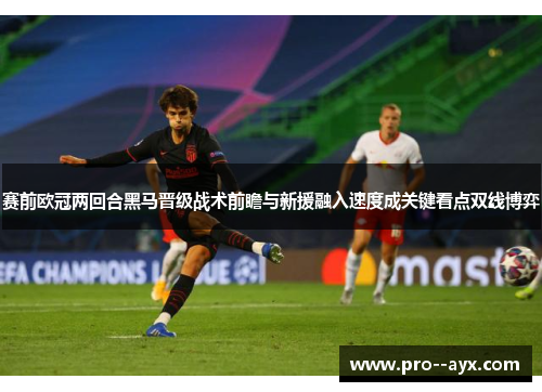赛前欧冠两回合黑马晋级战术前瞻与新援融入速度成关键看点双线博弈 赛前欧冠两回合黑马晋级战术前瞻与新援融入速度成关键看点双线博弈