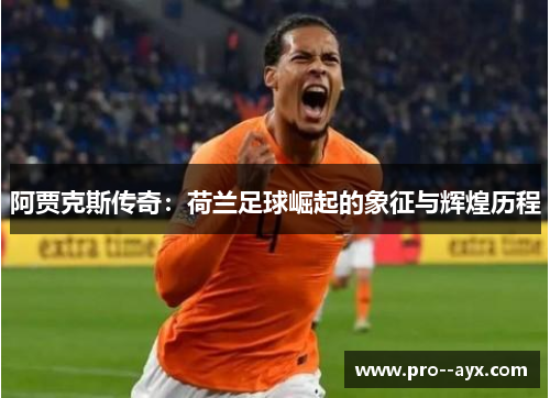 阿贾克斯传奇:荷兰足球崛起的象征与辉煌历程 阿贾克斯传奇:荷兰足球崛起的象征与辉煌历程