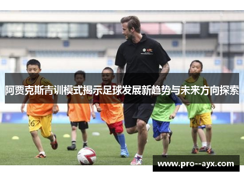 阿贾克斯青训模式揭示足球发展新趋势与未来方向探索