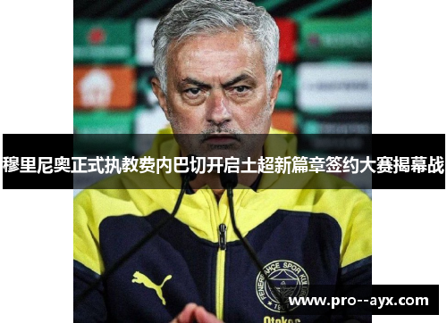 穆里尼奥正式执教费内巴切开启土超新篇章签约大赛揭幕战 穆里尼奥正式执教费内巴切开启土超新篇章签约大赛揭幕战