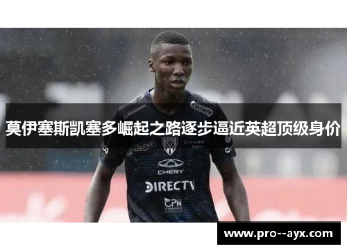 莫伊塞斯凯塞多崛起之路逐步逼近英超顶级身价 莫伊塞斯凯塞多崛起之路逐步逼近英超顶级身价