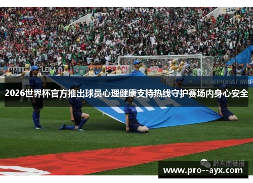 2026世界杯官方推出球员心理健康支持热线守护赛场内身心安全