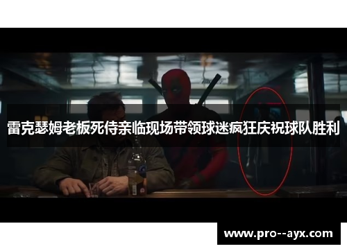 雷克瑟姆老板死侍亲临现场带领球迷疯狂庆祝球队胜利