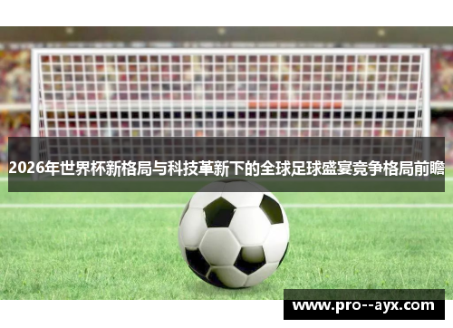 2026年世界杯新格局与科技革新下的全球足球盛宴竞争格局前瞻