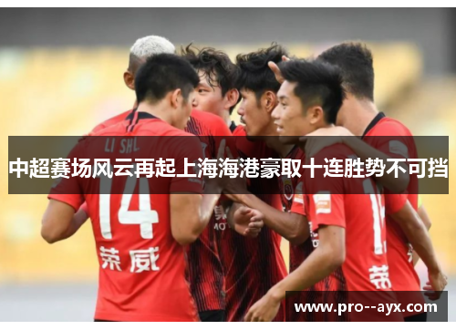 中超赛场风云再起上海海港豪取十连胜势不可挡 中超赛场风云再起上海海港豪取十连胜势不可挡