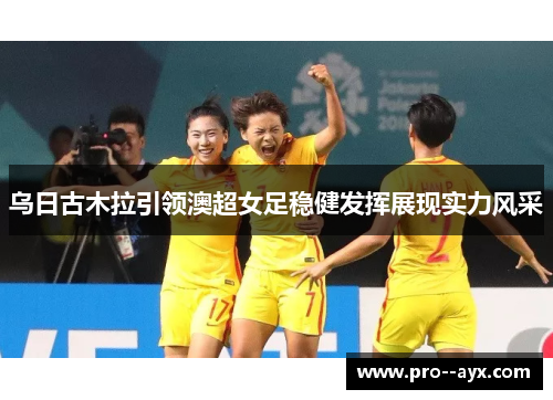 乌日古木拉引领澳超女足稳健发挥展现实力风采 乌日古木拉引领澳超女足稳健发挥展现实力风采