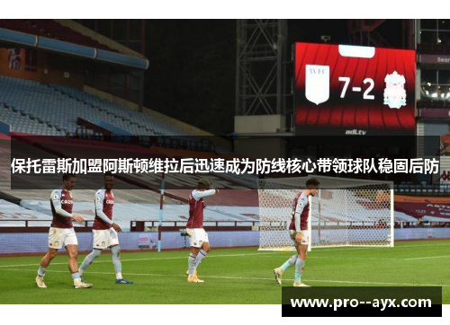 保托雷斯加盟阿斯顿维拉后迅速成为防线核心带领球队稳固后防 保托雷斯加盟阿斯顿维拉后迅速成为防线核心带领球队稳固后防