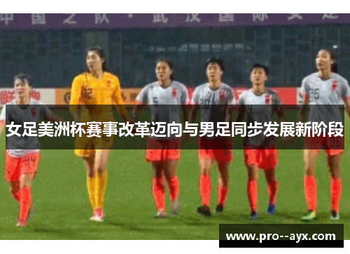 女足美洲杯赛事改革迈向与男足同步发展新阶段 女足美洲杯赛事改革迈向与男足同步发展新阶段