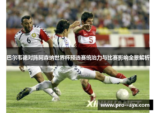 巴尔韦德对阵阿森纳世界杯预选赛统治力与比赛影响全景解析 巴尔韦德对阵阿森纳世界杯预选赛统治力与比赛影响全景解析