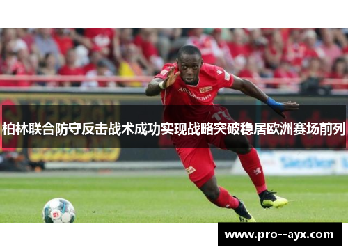 柏林联合防守反击战术成功实现战略突破稳居欧洲赛场前列 柏林联合防守反击战术成功实现战略突破稳居欧洲赛场前列