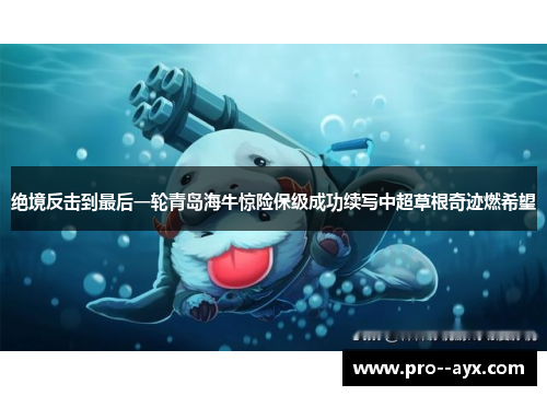绝境反击到最后一轮青岛海牛惊险保级成功续写中超草根奇迹燃希望